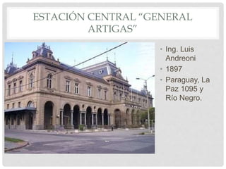 ESTACIÓN CENTRAL “GENERAL
ARTIGAS”
• Ing. Luis
Andreoni
• 1897
• Paraguay, La
Paz 1095 y
Río Negro.
 