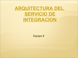 Equipo 8 ARQUITECTURA DEL  SERVICIO DE INTEGRACION 
