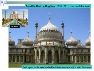 Pabellón Real de Brighton (1818-1821), obra de John Nash
Se inspira en la exótica India del recién creado Imperio Británico
Taj Mahal
 