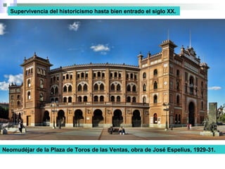 Neomudéjar de la Plaza de Toros de las Ventas, obra de José Espelius, 1929-31.
Supervivencia del historicismo hasta bien entrado el siglo XX.
 