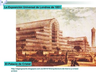 http://algargosarte.blogspot.com.es/2014/10/arquitectura-de-hierro-y-cristal-
el.html
La Exposición Universal de Londres de 1851La Exposición Universal de Londres de 1851
El Palacio de CristalEl Palacio de Cristal
 