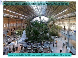 La nave central tenía 152 m de largo, 27 metros de altura y 48 m de luz
Alberto de Palacio. Estación de ferrocarril de Atocha. Madrid 1888-1892
 