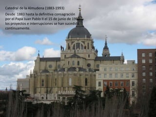 Catedral de la Almudena (1883-1993)
Desde 1883 hasta la definitiva consagración
por el Papa Juan Pablo II el 15 de junio de 1993
los proyectos e interrupciones se han sucedido
continuamente.
 