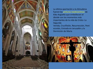 La última aportación a la Almudena
fueron las pinturas neobizantinas de
Kiko Argüello que embellecen el
ábside con los momentos más
importantes de la vida de Cristo: La
Segunda
Venida, Crucifixión, Resurrección, Pent
ecostés, Entrada en Jerusalén y la
Dormición de María
 