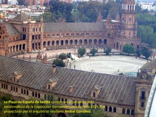 La Plaza de España de Sevilla constituyó el proyecto más
emblemático de la Exposición Iberoamericana del año 1929, fue
proyectada por el arquitecto sevillano Aníbal González.
 