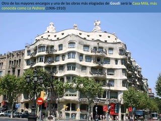 Otro de los mayores encargos y una de las obras más elogiadas de Gaudí será la Casa Milà, más
conocida como La Pedrera (1906-1910)
 