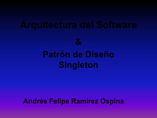 Arquitectura del Software & Patrón de Diseño Singleton Andrés Felipe Ramírez Ospina 