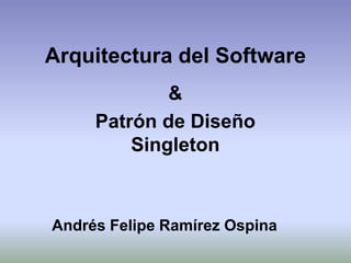 Arquitectura del Software & Patrón de Diseño Singleton Andrés Felipe Ramírez Ospina 