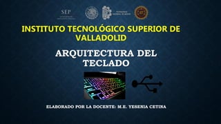 INSTITUTO TECNOLÓGICO SUPERIOR DE
VALLADOLID
ARQUITECTURA DEL
TECLADO
ELABORADO POR LA DOCENTE: M.E. YESENIA CETINA
 