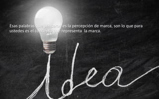 27
Daniel Naranjo
dfnaranj@Gmail.com
www.cuartodereblujo.blogspot.com
Esas palabras que pensaron es la percepción de marca, son lo que para
ustedes es el concepto que representa la marca.
 