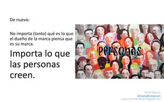 29
Daniel Naranjo
dfnaranj@Gmail.com
www.cuartodereblujo.blogspot.com
De nuevo:
No importa (tanto) qué es lo que
el dueño de la marca piensa que
es su marca.
Importa lo que
las personas
creen.
 