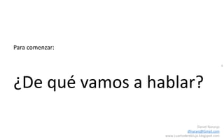 4
Daniel Naranjo
dfnaranj@Gmail.com
www.cuartodereblujo.blogspot.com
Para comenzar:
¿De qué vamos a hablar?
 