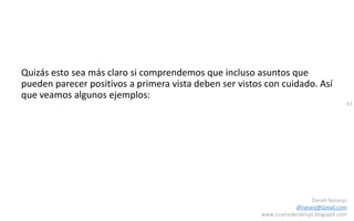 43
Daniel Naranjo
dfnaranj@Gmail.com
www.cuartodereblujo.blogspot.com
Quizás esto sea más claro si comprendemos que incluso asuntos que
pueden parecer positivos a primera vista deben ser vistos con cuidado. Así
que veamos algunos ejemplos:
 