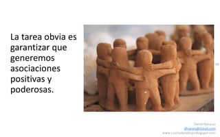 98
Daniel Naranjo
dfnaranj@Gmail.com
www.cuartodereblujo.blogspot.com
La tarea obvia es
garantizar que
generemos
asociaciones
positivas y
poderosas.
 