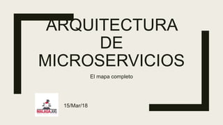ARQUITECTURA
DE
MICROSERVICIOS
El mapa completo
15/Mar/18
 