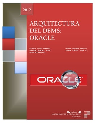 ARQUITECTURA
DEL DBMS:
ORACLE
PATRICIO TIPIAN GESSABEL ARMAS HUAMAN ANGELICA
MAMANI SANCHEZ JESSIT DURAN CHAVEZ JUAN A.
ARAOZ SOLIS EMEHLY
2012
▓▓☻gEsSaBeL ☻▓▓
UNASAM FACULTAD DE CIENCIAS -2012 2
01/01/2012
 