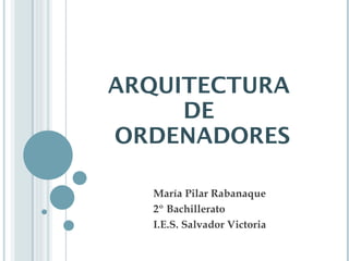ARQUITECTURA  DE  ORDENADORES María Pilar Rabanaque 2º Bachillerato I.E.S. Salvador Victoria 