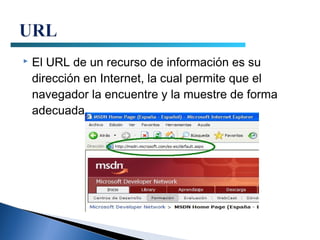    El URL de un recurso de información es su
    dirección en Internet, la cual permite que el
    navegador la encuentre y la muestre de forma
    adecuada.
 