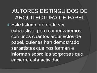 AUTORES DISTINGUIDOS DE
   ARQUITECTURA DE PAPEL
 Estelistado pretende ser
 exhaustivo, pero comenzaremos
 con unos cuantos arquitectos de
 papel, quienes han demostrado
 ser artistas que nos forman e
 informan sobre las sorpresas que
 encierre esta actividad
 