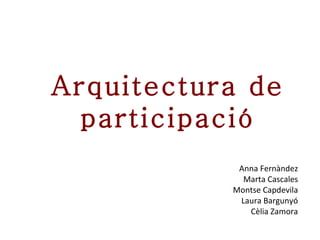 Arquitectura de participació Anna Fernàndez Marta Cascales Montse Capdevila Laura Bargunyó Cèlia Zamora 