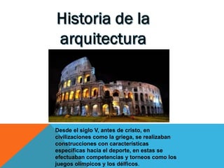 Desde el siglo V, antes de cristo, en
civilizaciones como la griega, se realizaban
construcciones con características
específicas hacia el deporte, en estas se
efectuaban competencias y torneos como los
juegos olímpicos y los délficos.

 
