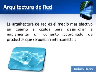 Arquitectura de Red

 La arquitectura de red es el medio más efectivo
 en cuanto a costos para desarrollar e
 implementar un conjunto coordinado de
 productos que se puedan interconectar.




                                     Ruben Dario
 