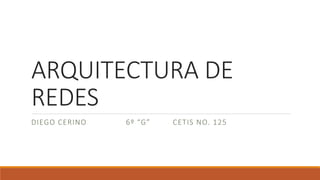 ARQUITECTURA DE
REDES
DIEGO CERINO 6º “G” CETIS NO. 125
 