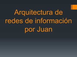 Arquitectura de
redes de información
por Juan

 