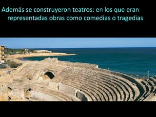 Además se construyeron teatros: en los que eran
representadas obras como comedias o tragedias
 