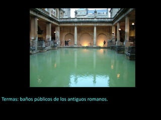 Termas: baños públicos de los antiguos romanos.
 