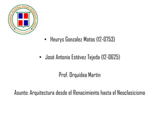 • Heurys Gonzalez Matos (12-0753)
• José Antonio Estévez Tejeda (12-0625)
Prof. Orquidea Martin
Asunto: Arquitectura desde el Renacimiento hasta el Neoclasicismo
 
