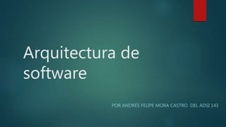 Arquitectura de
software
POR ANDRÉS FELIPE MORA CASTRO DEL ADSI 143
 