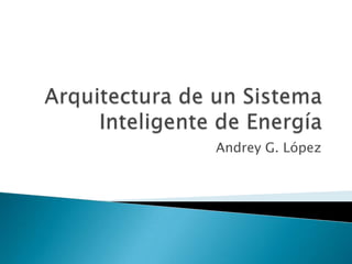 Arquitectura de un Sistema Inteligente de Energía Andrey G. López 