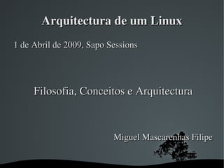 Arquitectura de um Linux
1 de Abril de 2009, Sapo Sessions




     Filosofia, Conceitos e Arquitectura



                          Miguel Mascarenhas Filipe


                     
 