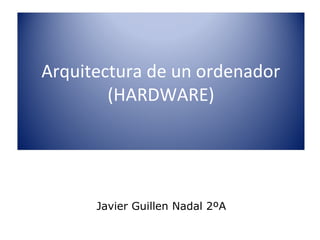 Arquitectura de un ordenador
        (HARDWARE)




      Javier Guillen Nadal 2ºA
 
