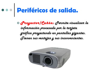 Periféricos de salida. Proyector/Cañón:   Permite visualizar la información procesada por la tarjeta gráfica proyectando en pantallas gigantes. Tienen sus ventajas y sus inconvenientes. 