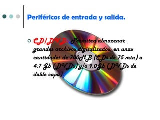 Periféricos de entrada y salida. CD/DVD:   Permiten almacenar grandes archivos digitalizados, en unas cantidades de 700MB (CDs de 75 min) a 4,7 Gb (DVDs) y/o 9.0Gb (DVDs de doble  capa). 