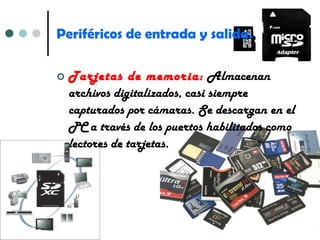 Periféricos de entrada y salida. Tarjetas de memoria:  Almacenan archivos digitalizados, casi siempre capturados por cámaras. Se descargan en el PC a través de los puertos habilitados como lectores de tarjetas. 