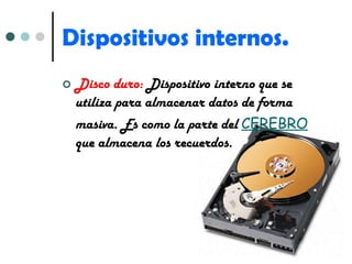 Dispositivos internos. Disco duro:  Dispositivo interno que se utiliza para almacenar datos de forma masiva. Es como la parte del  CEREBRO  que almacena los recuerdos. 