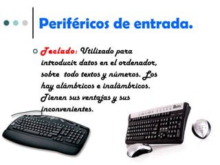 Periféricos de entrada. Teclado :   Utilizado para introducir datos en el ordenador, sobre  todo textos y números. Los hay alámbricos e inalámbricos. Tienen sus ventajas y sus inconvenientes. 