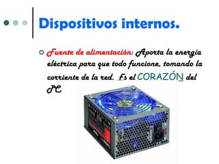 Dispositivos internos. Fuente de alimentación:  Aporta la energía eléctrica para que todo funcione, tomando la corriente de la red. Es el  CORAZÓN  del PC. 