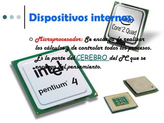 Dispositivos internos. Microprocesador:  Se encarga de realizar los cálculos y de controlar todos los procesos. Es la parte del  CEREBRO  del PC que se encarga del pensamiento. 