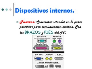 Dispositivos internos. Puertos:  Conectores situados en la parte posterior para comunicación externa. Son los  BRAZOS  y  PIES  del PC. 