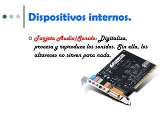 Dispositivos internos. Tarjeta Audio/Sonido:  Digitaliza, procesa y reproduce los sonidos. Sin ella, los altavoces no sirven para nada. 