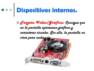 Dispositivos internos. Tarjeta Video/Gráfica:  Consigue que en la pantalla aparezcan gráficos y caracteres visuales. Sin ella, la pantalla no sirve para nada. 