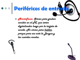 Periféricos de entrada. Micrófono:   Sirven para grabar sonidos en el PC, que serán digitalizados luego por la tarjeta de sonido. No sirven para  hablar , porque para eso está la Lengua y las cuerdas vocales. 