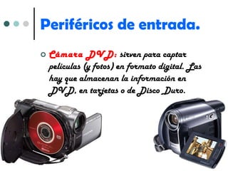 Periféricos de entrada. Cámara DVD:   sirven para captar películas (y fotos) en formato digital. Las hay que almacenan la información en DVD, en tarjetas o de Disco Duro. 