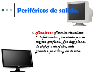 Periféricos de salida. Monitor:   Permite visualizar la información procesada por la tarjeta gráficas. Los hay planos de TFT o de Tubo, más grandes, pesados y en desuso. 