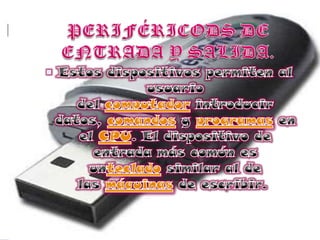 PERIFÉRICODS DE ENTRADA Y SALIDA.Estos dispositivos permiten al usuario del computador introducir datos, comandos y programas en el CPU. El dispositivo de entrada más común es unteclado similar al de las máquinas de escribir. 