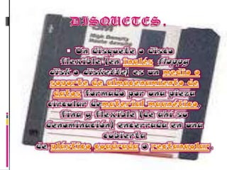 DISQUETES.Un disquete o disco flexible (en inglés floppy disk o diskette) es un medio o soporte de almacenamiento de datos formado por una pieza circular dematerial magnético, fina y flexible (de ahí su denominación) encerrada en una cubierta de plástico cuadrada o rectangular.